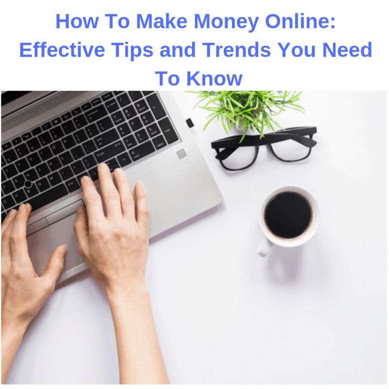 How To Make Money Online: Effective Tips and Trends You Need To Know
