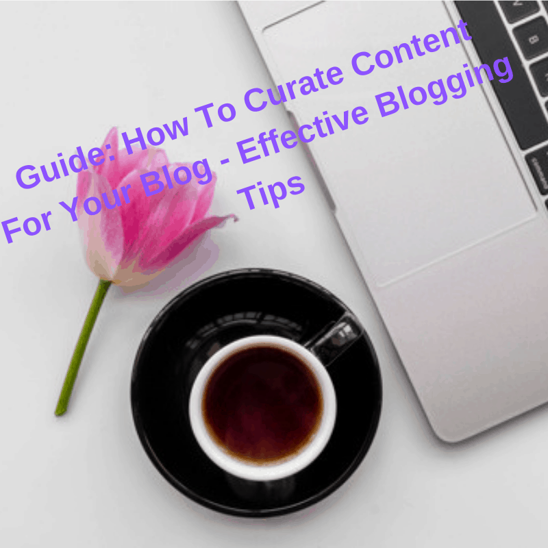 Guide: How To Curate Content For Your Blog - Effective Blogging Tips