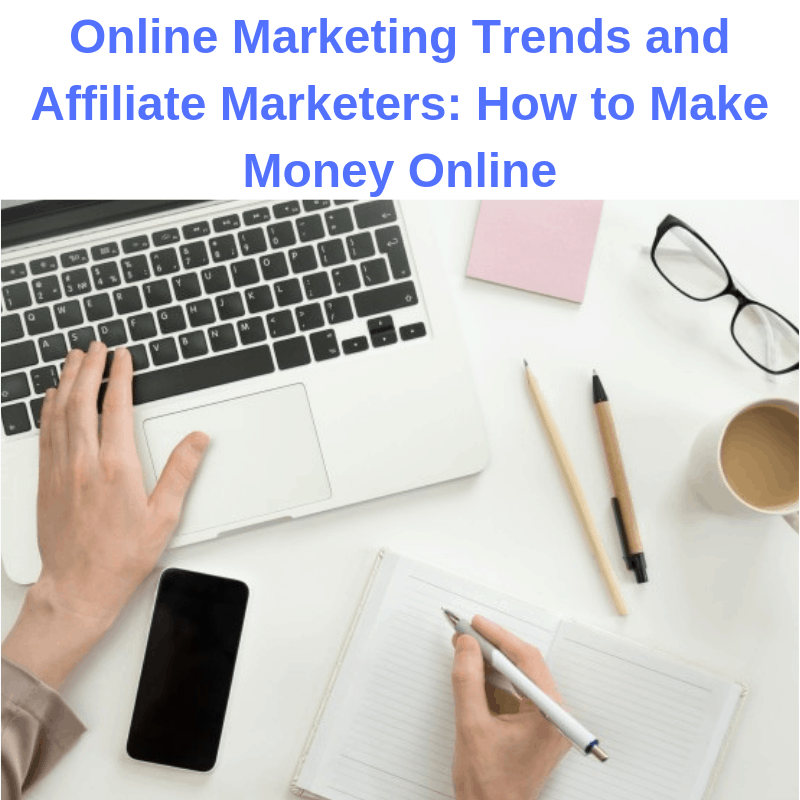 Online Marketing Trends and Affiliate Marketers: How to Make Money Online