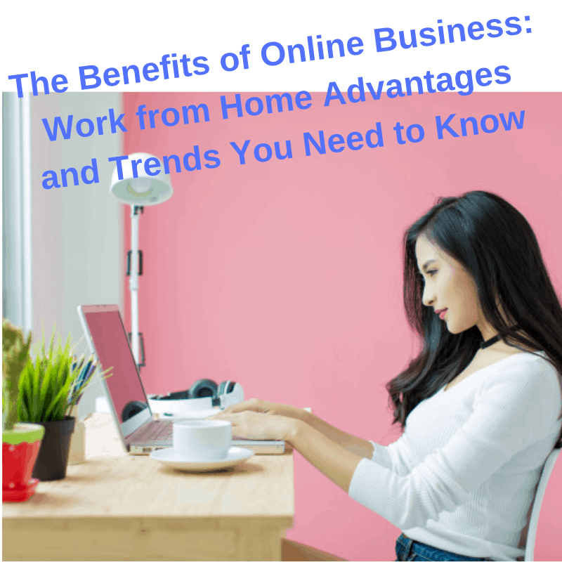 The Benefits of Online Business: Work from Home Advantages and Trends You Need to Know