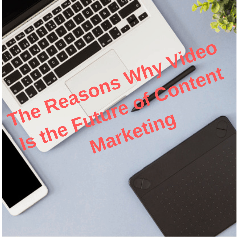 The Reasons Why Video Is the Future of Content Marketing