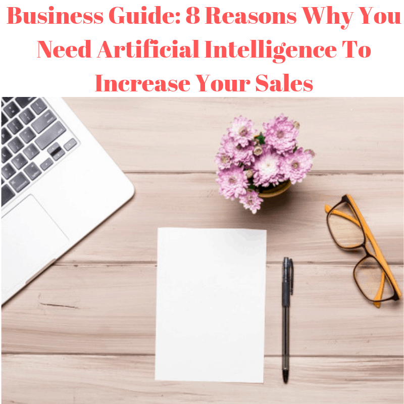 Business Guide: 8 Reasons Why You Need Artificial Intelligence To Increase Your Sales