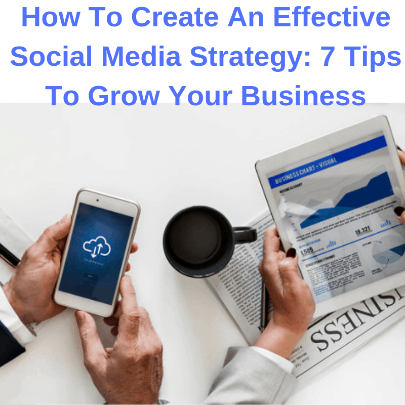 How To Create An Effective Social Media Strategy: 7 Tips To Grow Your Business 