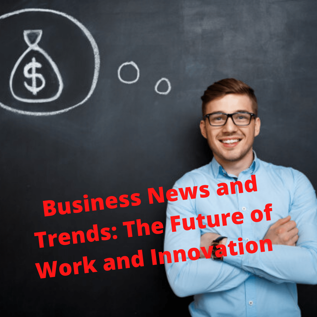 Business News and Trends: The Future of Work and Innovation 
