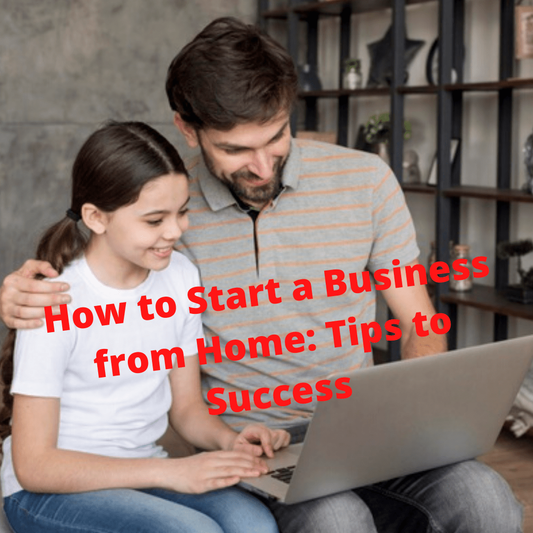 How to Start a Business from Home: Tips to Success
