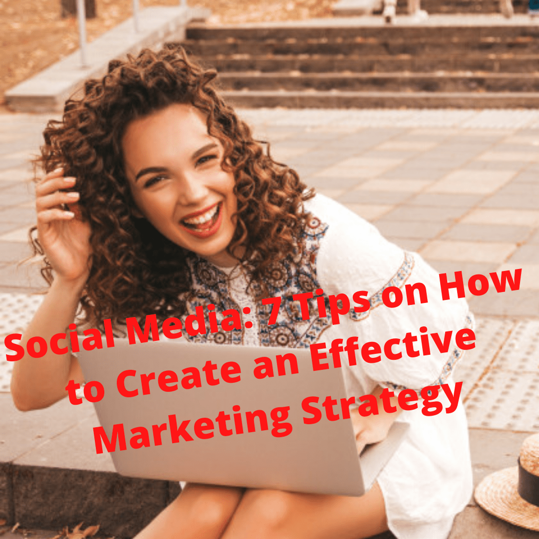 Social Media: 7 Tips on How to Create an Effective Marketing Strategy
