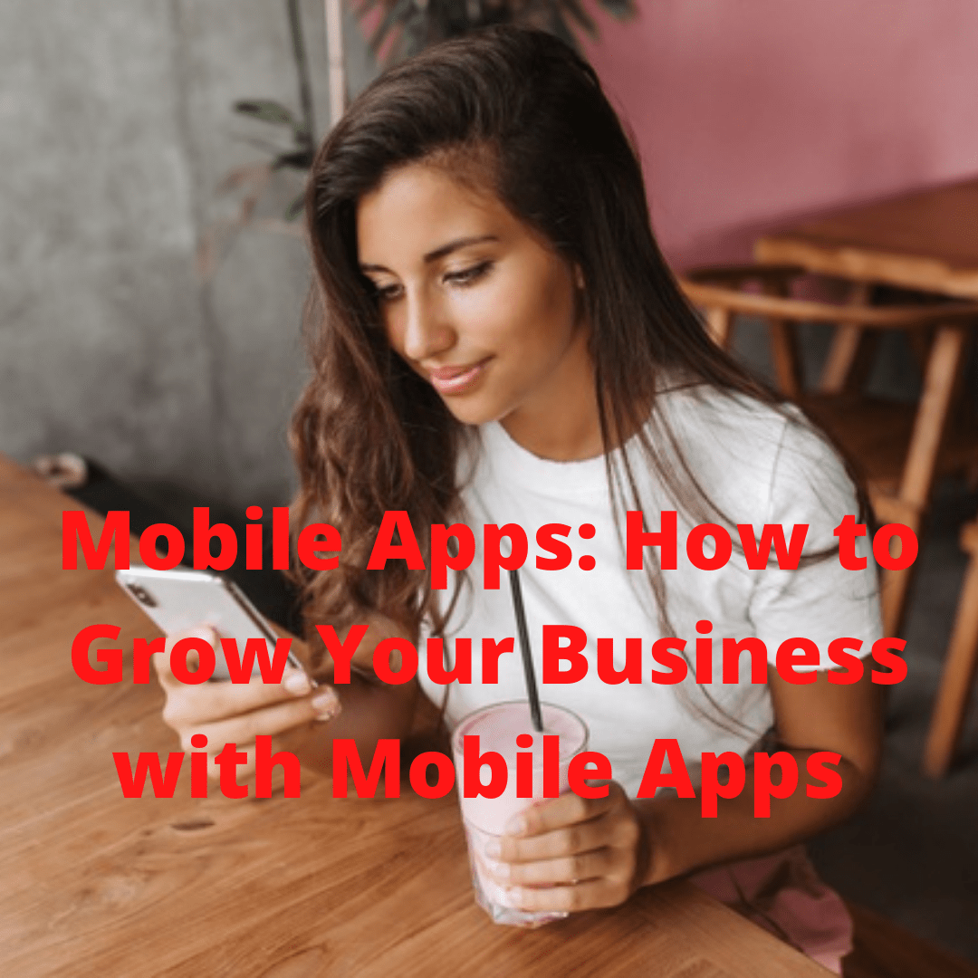 Mobile Apps: How to Grow Your Business with Mobile Apps in 2021

