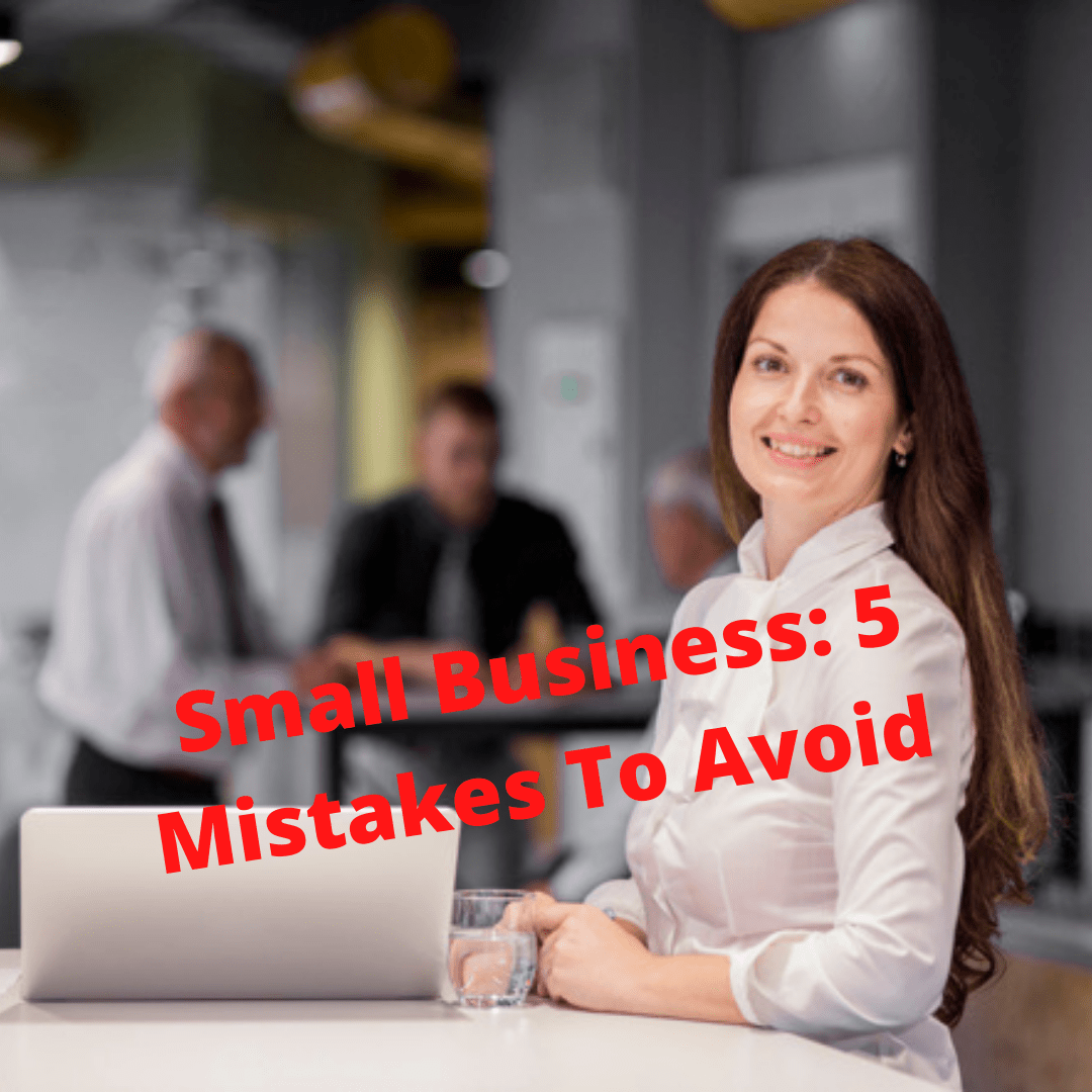 Small Business: 5 Mistakes You Need To Avoid 

