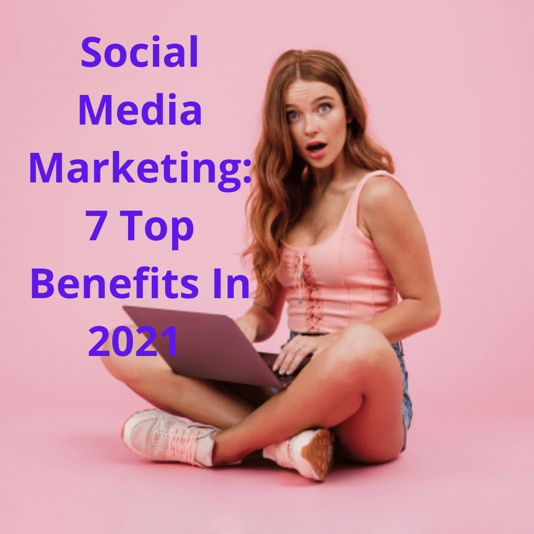 Social Media Marketing: 7 Top Benefits In 2021 - How To Grow Your Business