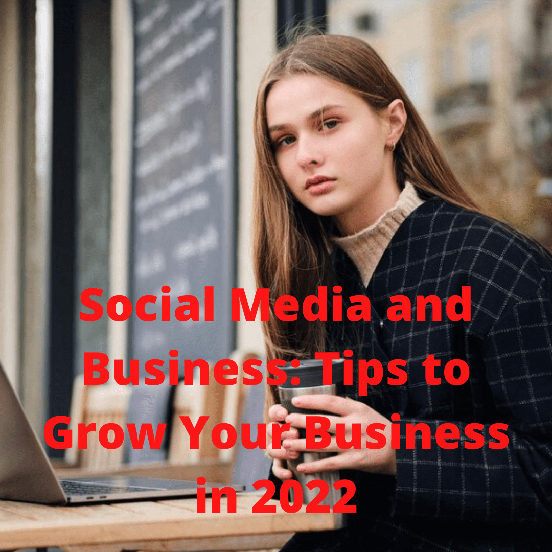 Social Media and Business: 6 Tips on How to Grow Your Business Successfully in 2022
