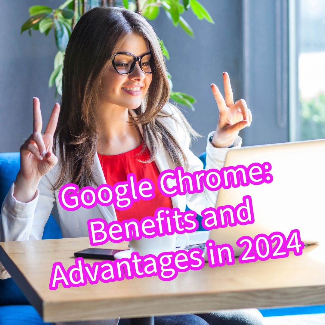 Google Chrome: Benefits and Advantages in 2024
